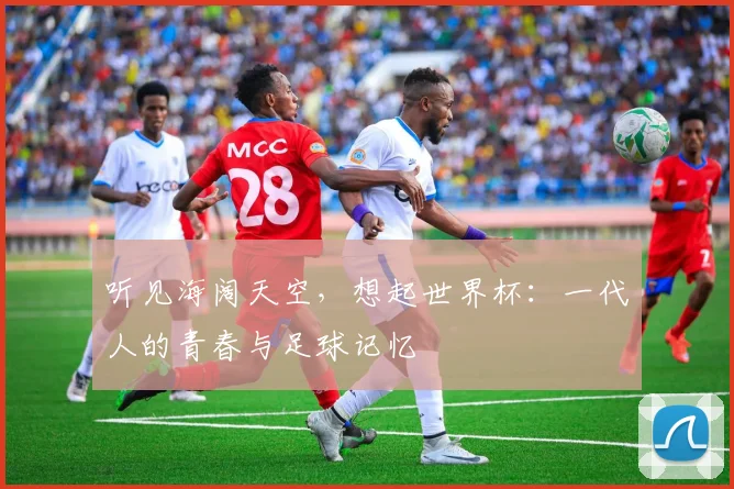 听见海阔天空，想起世界杯：一代人的青春与足球记忆