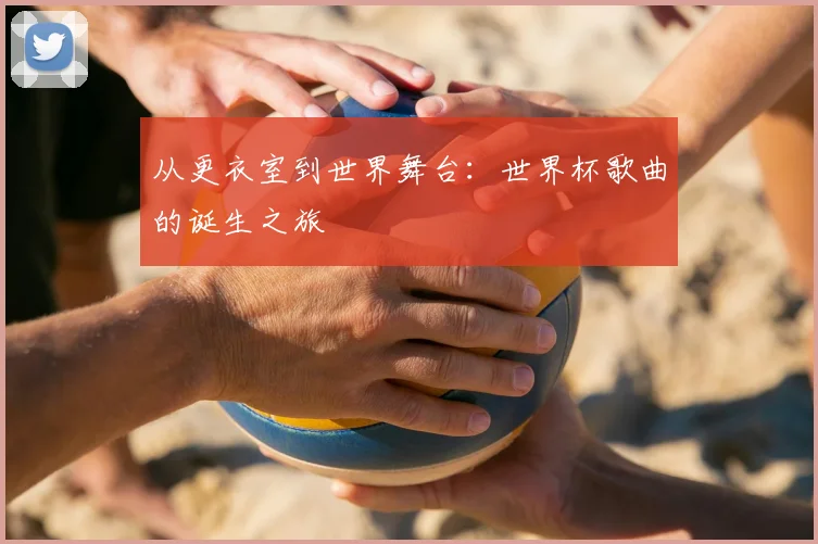 从更衣室到世界舞台：世界杯歌曲的诞生之旅