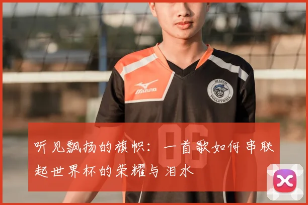 听见飘扬的旗帜：一首歌如何串联起世界杯的荣耀与泪水